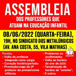 Assembleia professores que atuam na Educação Infantil 08/06/2022 (quarta-feira), 19h, no Sindicato dos Metalúrgicos (Av. Ana Costa, 55, Vila Mathias) Pautas: - Volta do professor integrado como carga; - Correção horário/período; - Promoção/vaga do 2º professor da primeiríssima infância; - Problemas no acolhimento; - Volta ao horário do ano de 2021; - Terceirização do horário do "soninho"; - E outros.